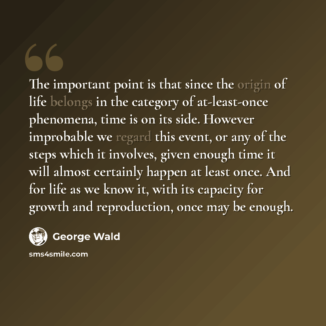 “The important point is that since the origin of life belongs in the category of at-least-once phenomena, time is on its side. However improbable we regard this event, or any of the steps which it involves, given enough time it will almost certainly happen at least once. And for life as we know it…” quote by George Wald