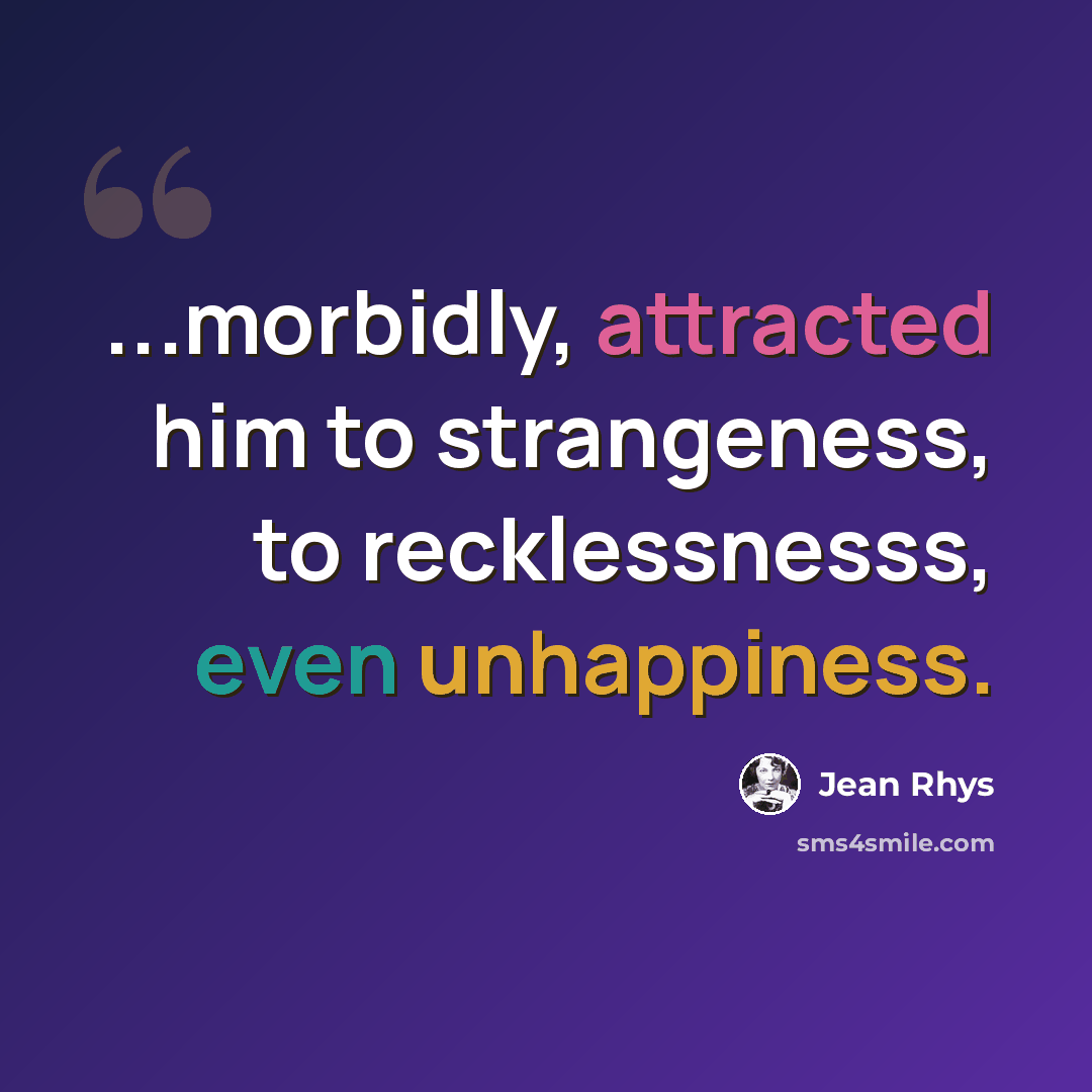 “...morbidly, attracted him to strangeness, to recklessnesss, even unhappiness.” quote by Jean Rhys