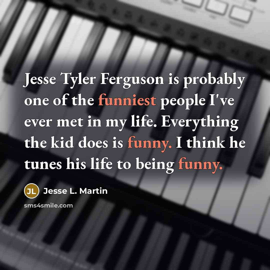 “Jesse Tyler Ferguson is probably one of the funniest people I've ever met in my life. Everything the kid does is funny. I think he tunes his life to being funny.” quote by Jesse L. Martin