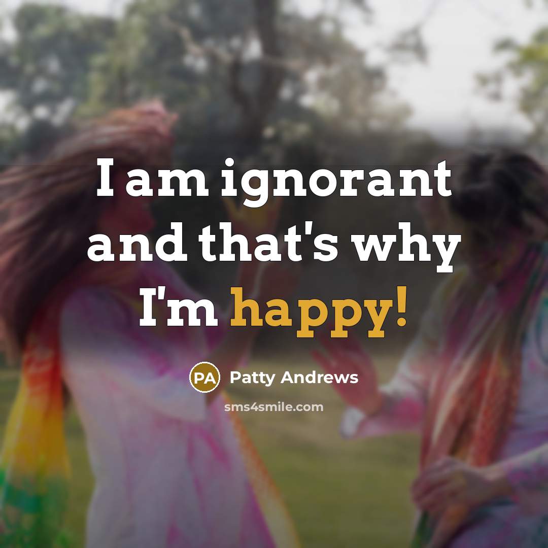 “I am ignorant and that's why I'm happy!” quote by Patty Andrews