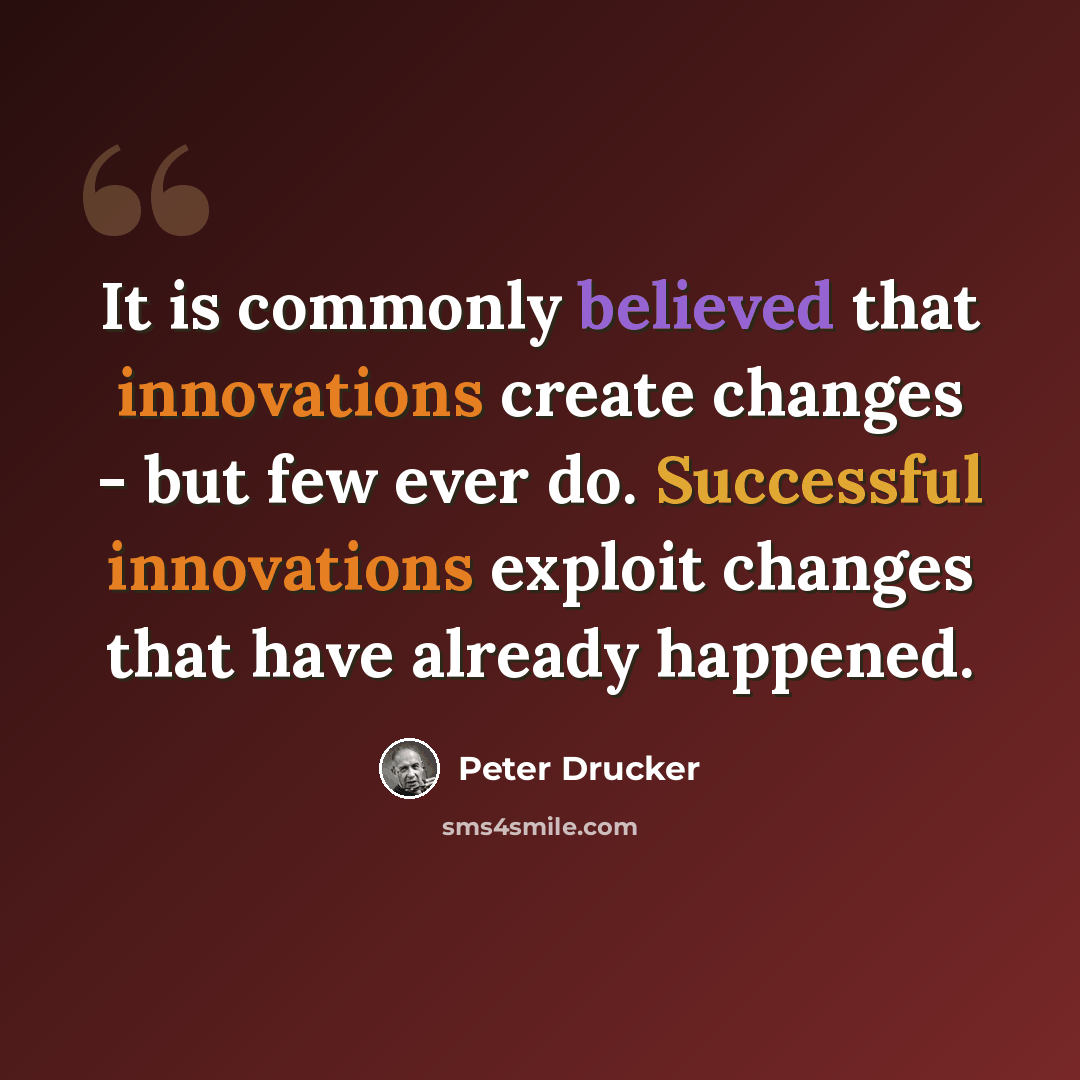 “It is commonly believed that innovations create changes - but few ever do. Successful innovations exploit changes that have already happened.” quote by Peter Drucker