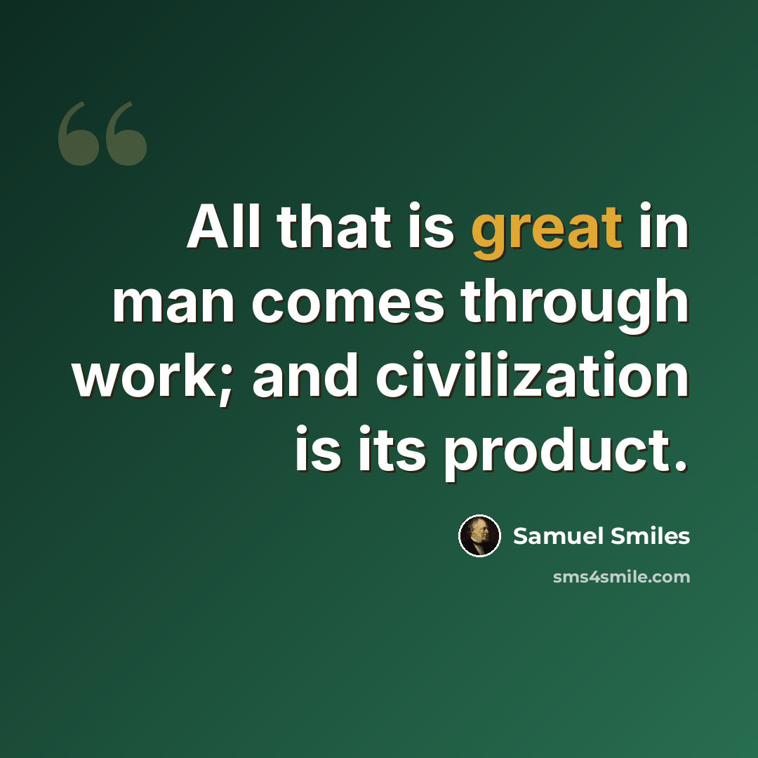 “All that is great in man comes through work; and civilization is its product.” quote by Samuel Smiles