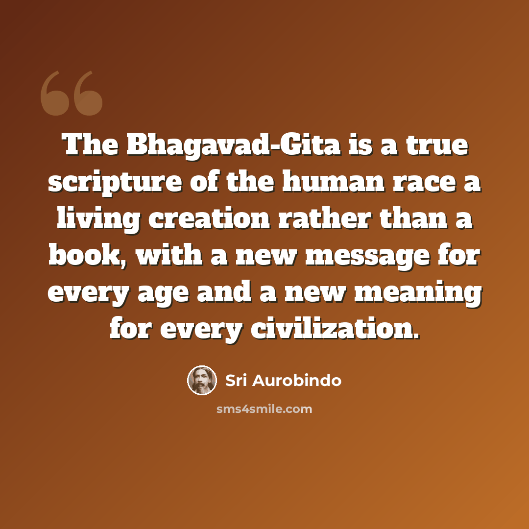 “The Bhagavad-Gita is a true scripture of the human race a living creation rather than a book, with a new message for every age and a new meaning for every civilization.” quote by Sri Aurobindo