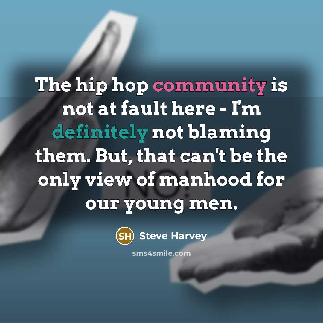 “The hip hop community is not at fault here - I'm definitely not blaming them. But, that can't be the only view of manhood for our young men.” quote by Steve Harvey