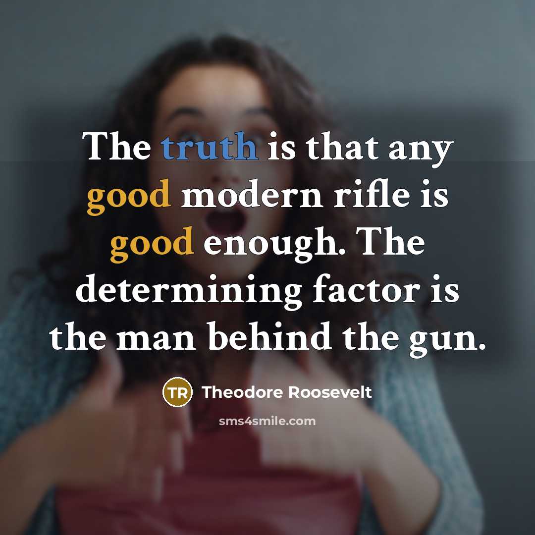 “The truth is that any good modern rifle is good enough. The determining factor is the man behind the gun.” quote by Theodore Roosevelt