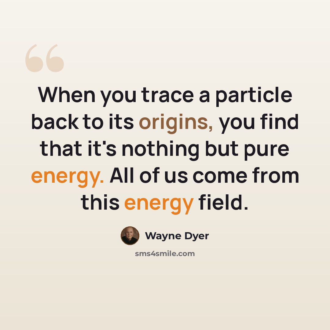 “When you trace a particle back to its origins, you find that it's nothing but pure energy. All of us come from this energy field.” quote by Wayne Dyer