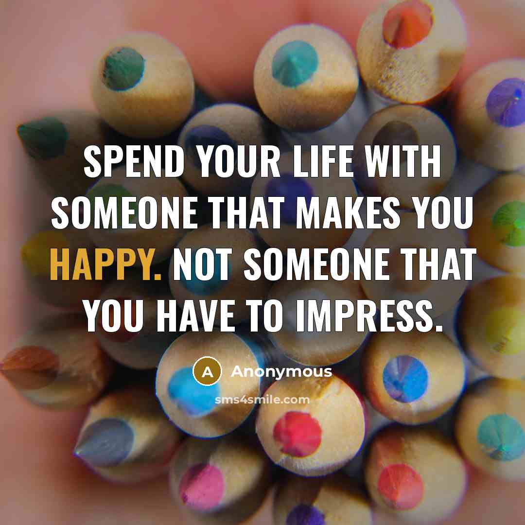 “Spend your life with someone that makes you happy. Not someone that you have to impress.” quote by Anonymous