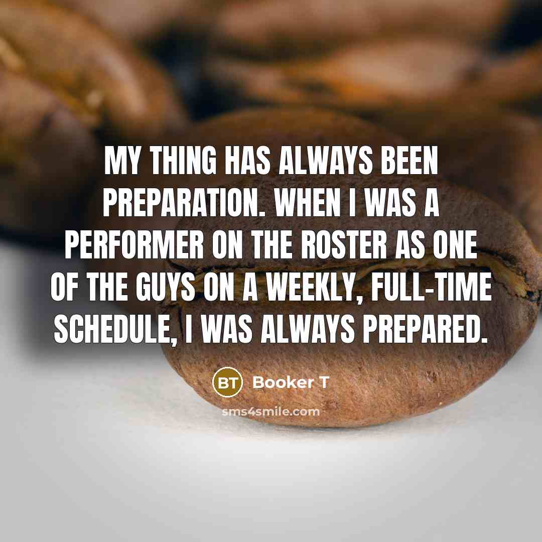 “My thing has always been preparation. When I was a performer on the roster as one of the guys on a weekly, full-time schedule, I was always prepared.” quote by Booker T