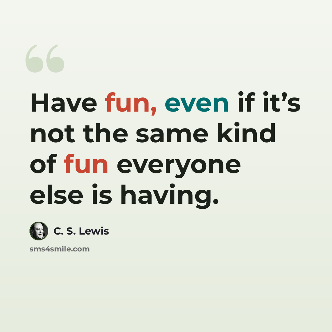 “Have fun, even if it’s not the same kind of fun everyone else is having.” quote by C. S. Lewis