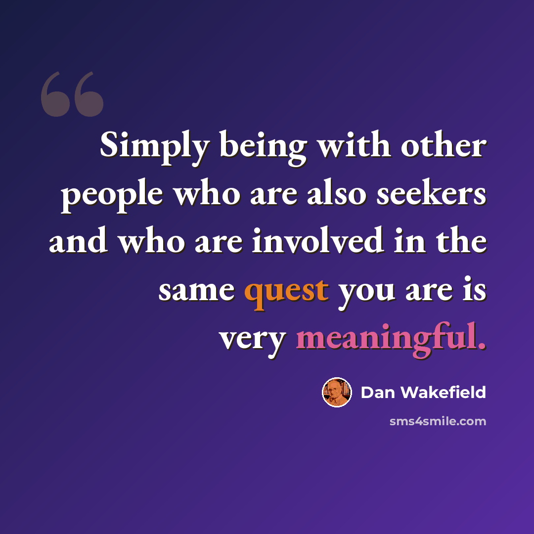 “Simply being with other people who are also seekers and who are involved in the same quest you are is very meaningful.” quote by Dan Wakefield