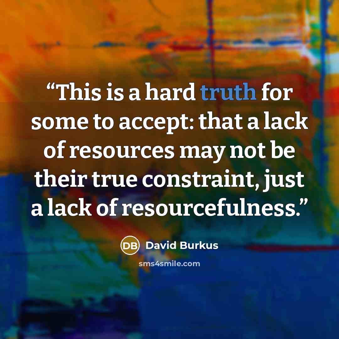 “This is a hard truth for some to accept: that a lack of resources may not be their true constraint, just a lack of resourcefulness.” quote by David Burkus