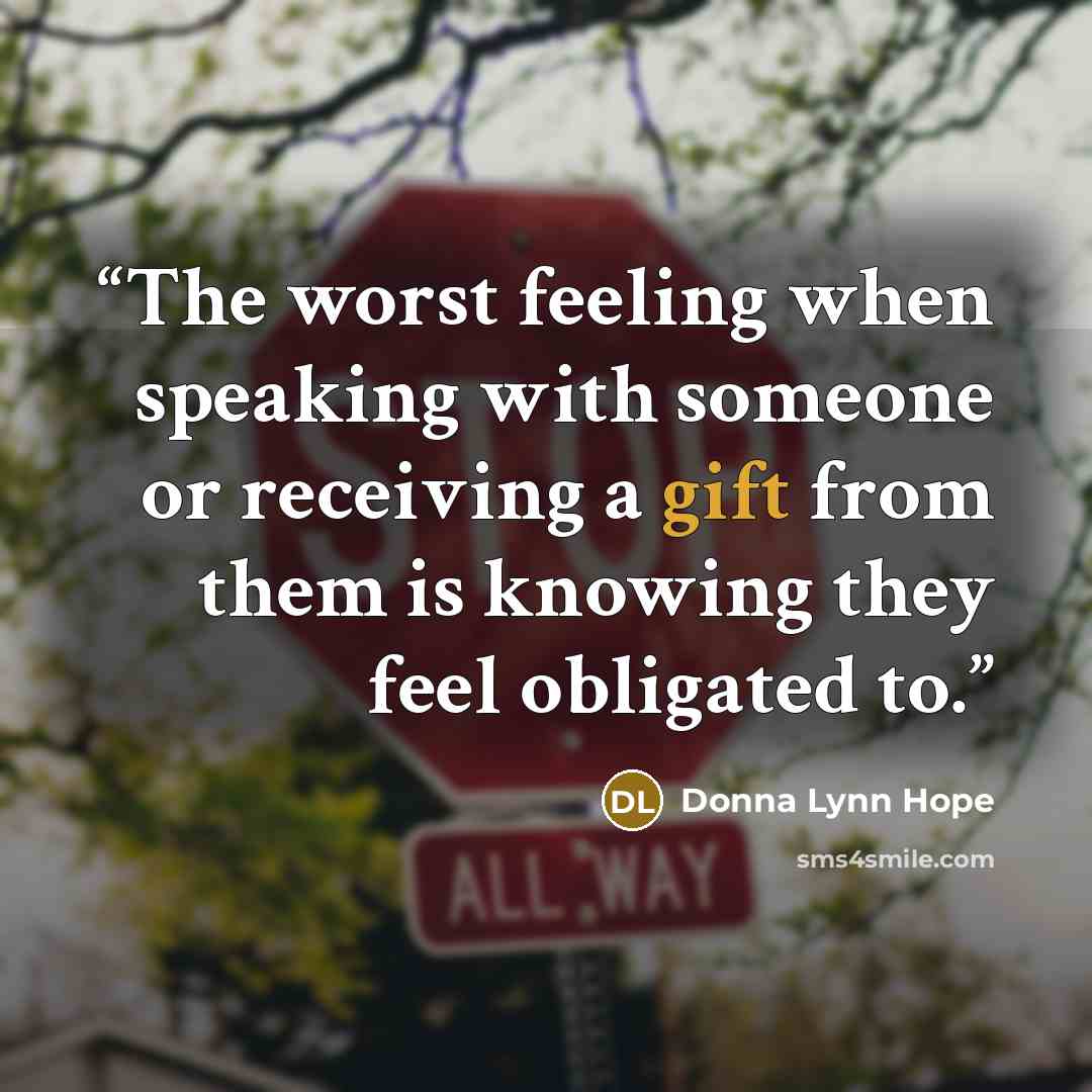 “The worst feeling when speaking with someone or receiving a gift from them is knowing they feel obligated to.” quote by Donna Lynn Hope