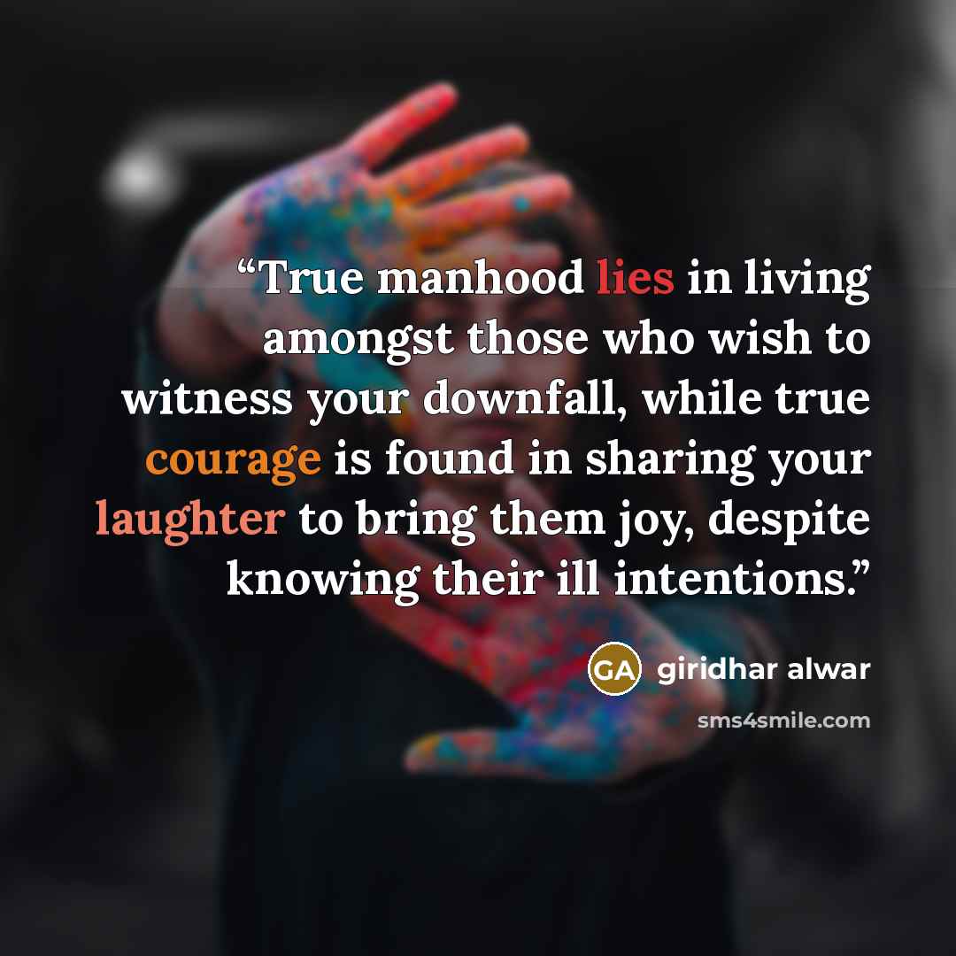 “True manhood lies in living amongst those who wish to witness your downfall, while true courage is found in sharing your laughter to bring them joy, despite knowing their ill intentions.” quote by Giridhar Alwar