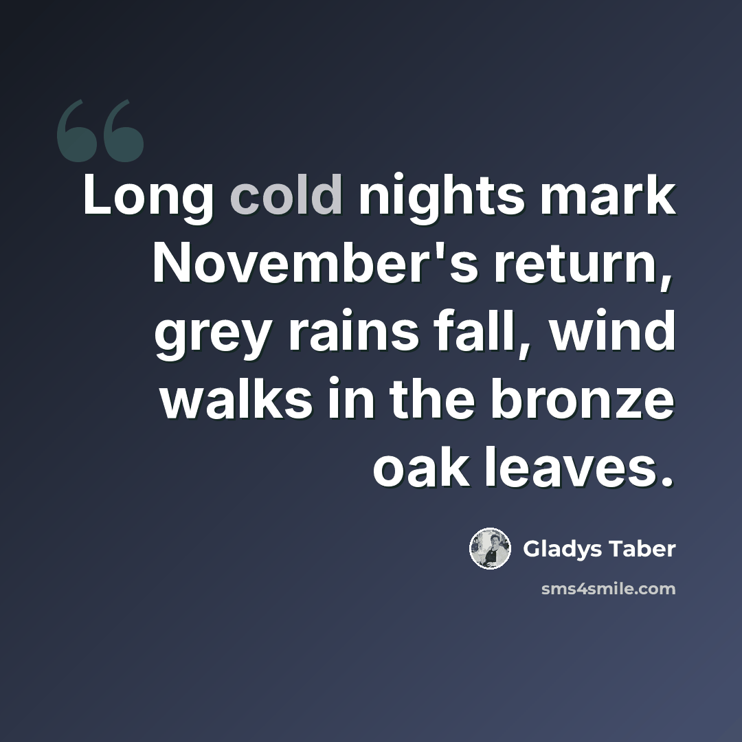 “Long cold nights mark November's return, grey rains fall, wind walks in the bronze oak leaves.” quote by Gladys Taber