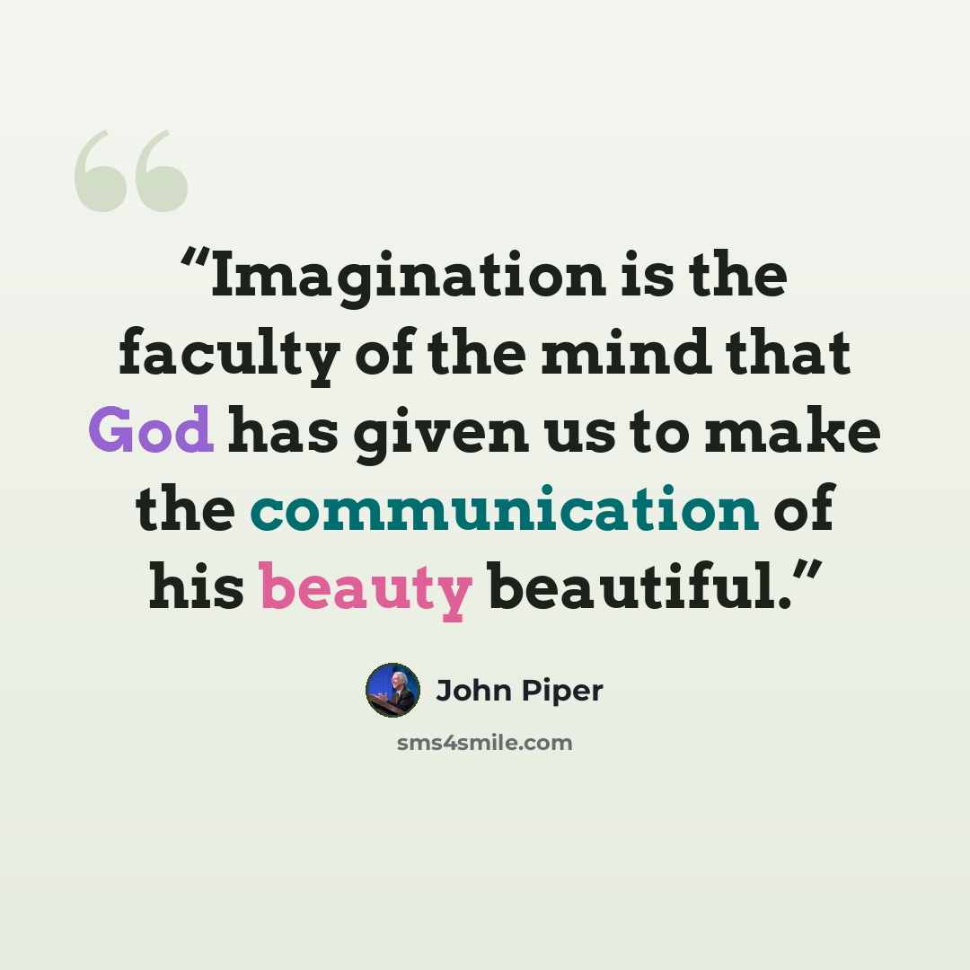 “Imagination is the faculty of the mind that God has given us to make the communication of his beauty beautiful.” quote by John Piper