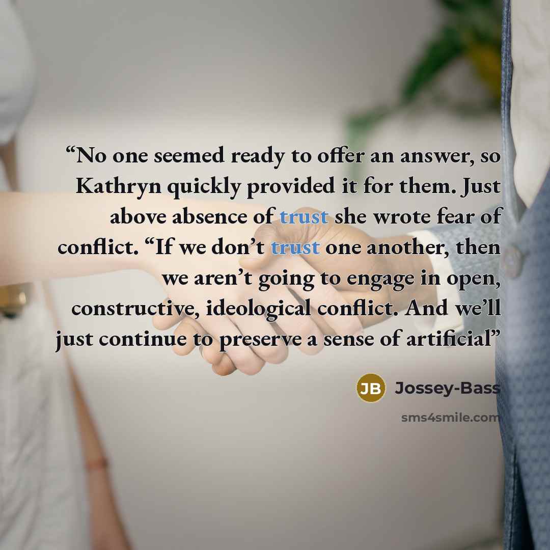 “No one seemed ready to offer an answer, so Kathryn quickly provided it for them. Just above absence of trust she wrote fear of conflict. “If we don’t trust one another, then we aren’t going to engage in open, constructive, ideological conflict. And we’ll just continue to preserve a sense of…” quote by Jossey-Bass