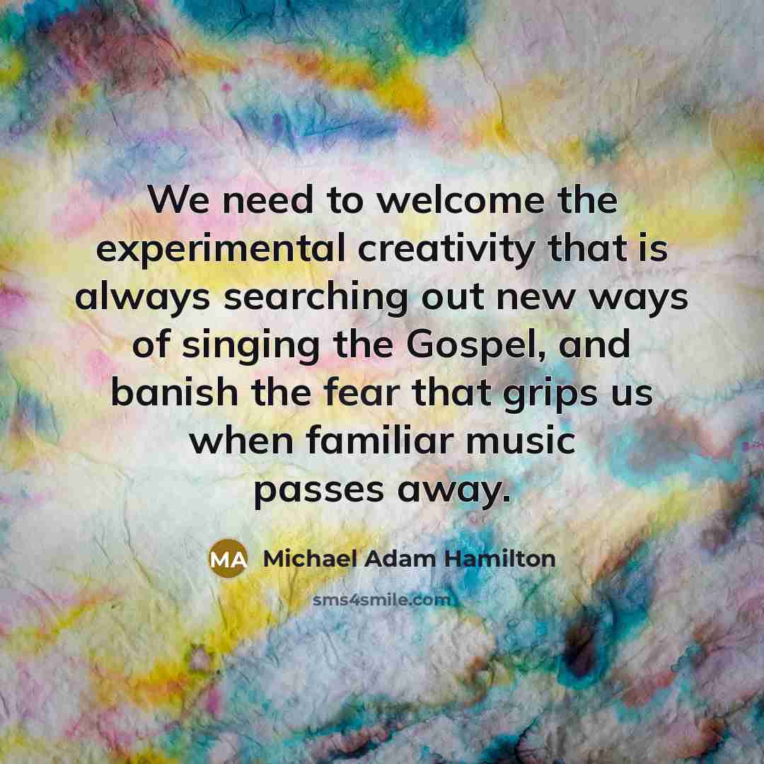 “We need to welcome the experimental creativity that is always searching out new ways of singing the Gospel, and banish the fear that grips us when familiar music passes away.” quote by Michael Adam Hamilton