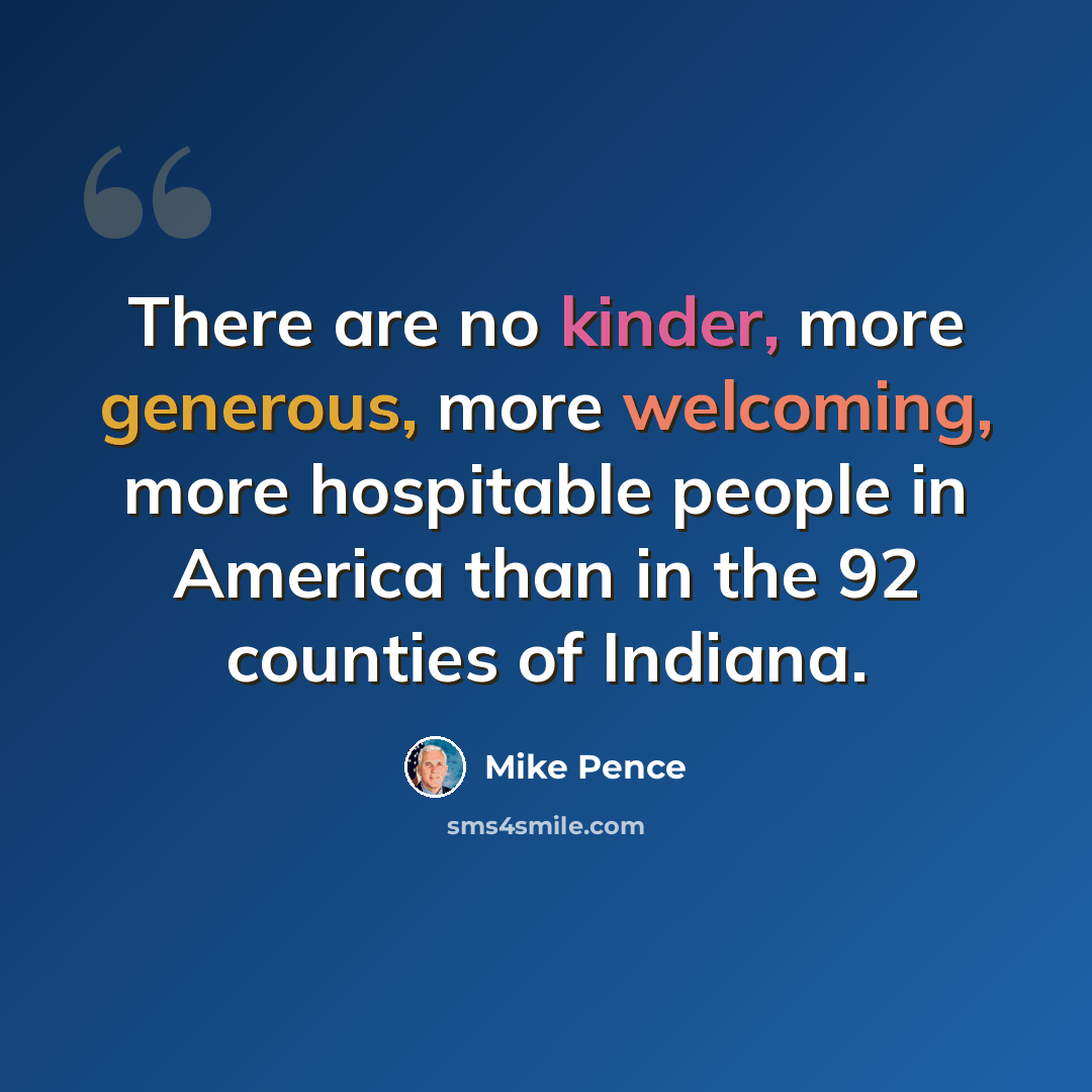 “There are no kinder, more generous, more welcoming, more hospitable people in America than in the 92 counties of Indiana.” quote by Mike Pence