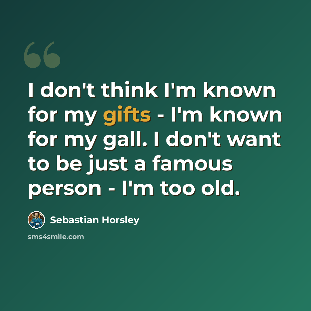 “I don't think I'm known for my gifts - I'm known for my gall. I don't want to be just a famous person - I'm too old.” quote by Sebastian Horsley
