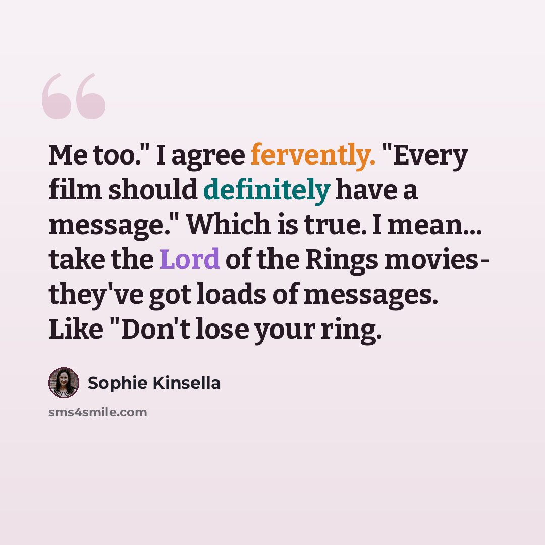 “Me too." I agree fervently. "Every film should definitely have a message." Which is true. I mean... take the Lord of the Rings movies- they've got loads of messages. Like "Don't lose your ring.” quote by Sophie Kinsella