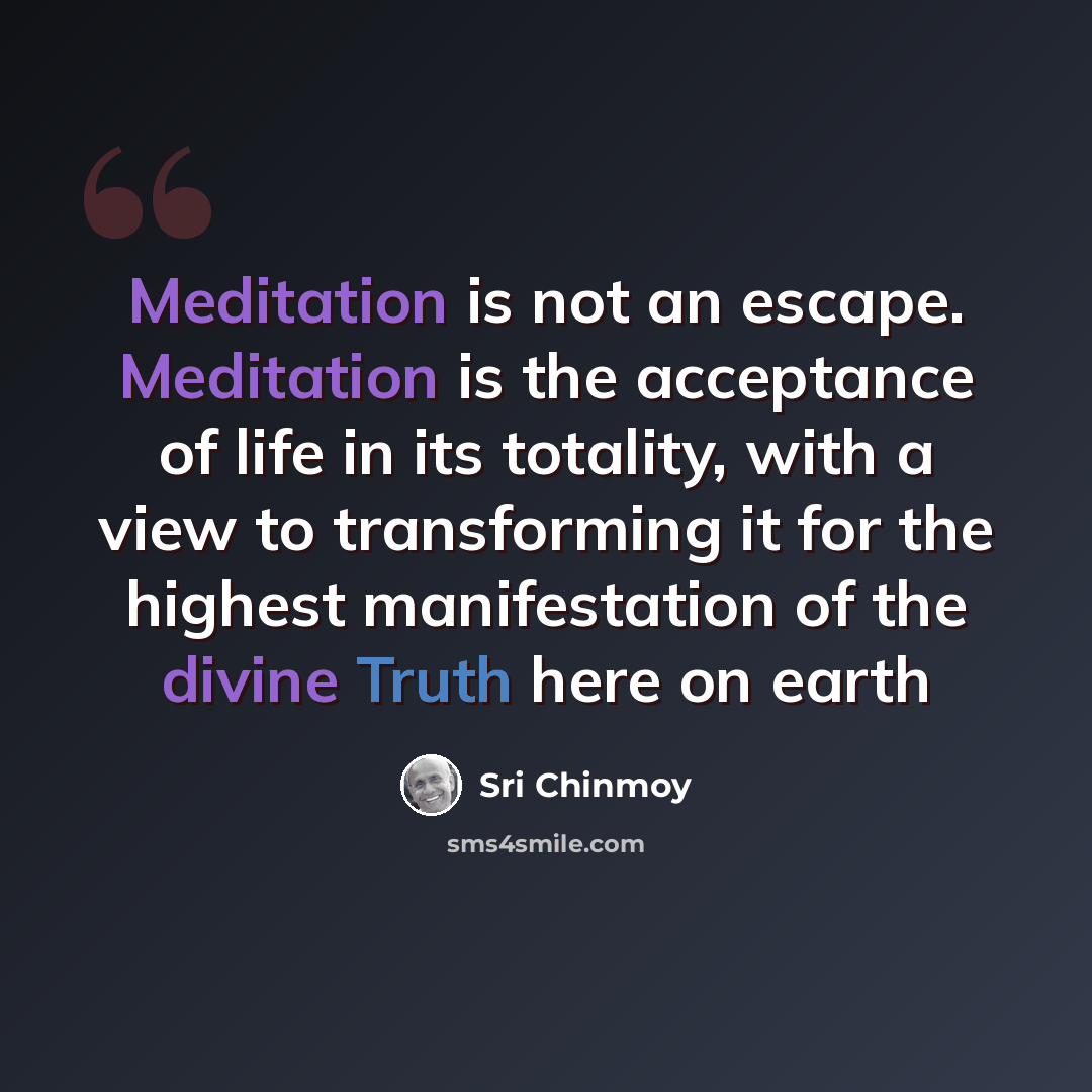 “Meditation is not an escape. Meditation is the acceptance of life in its totality, with a view to transforming it for the highest manifestation of the divine Truth here on earth” quote by Sri Chinmoy