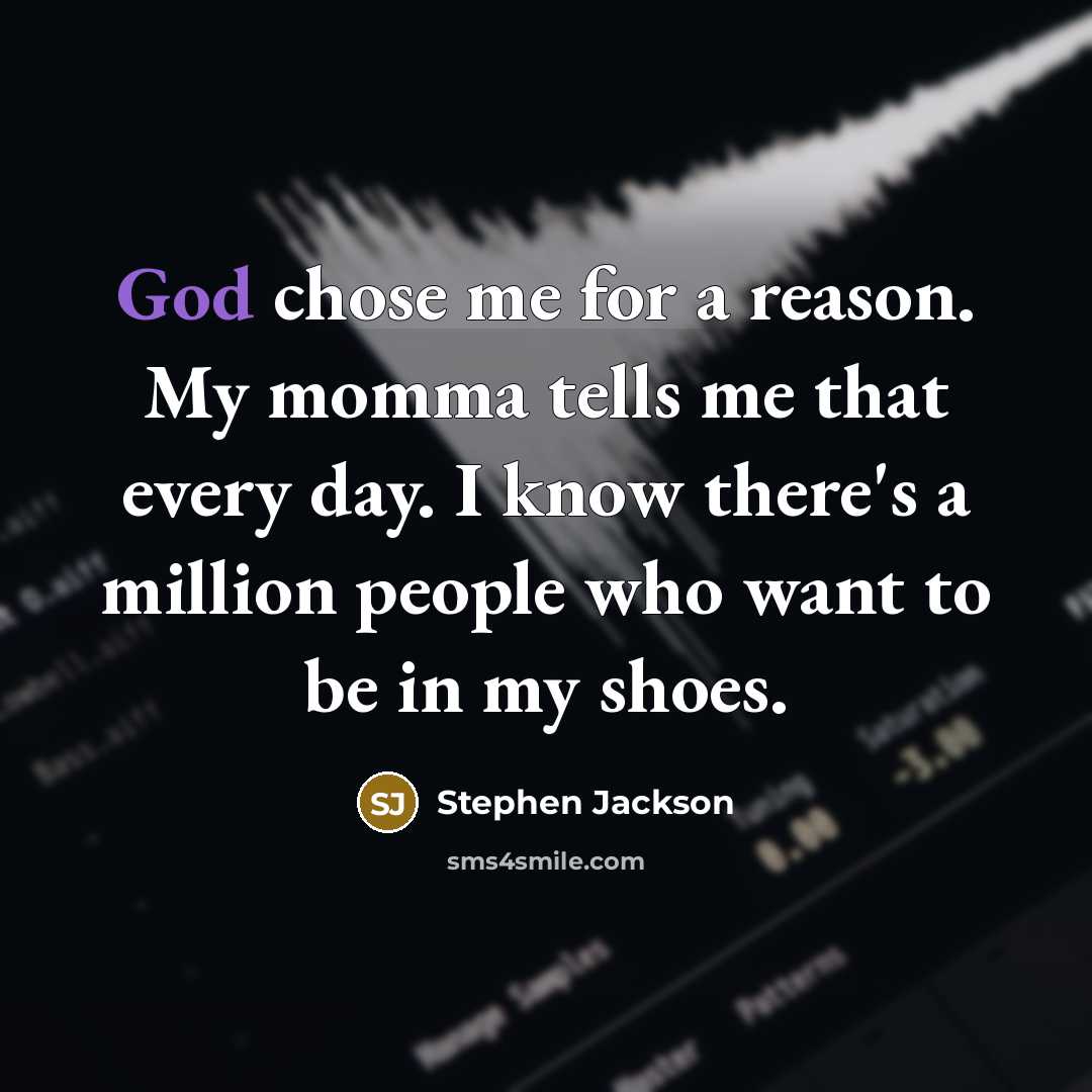 “God chose me for a reason. My momma tells me that every day. I know there's a million people who want to be in my shoes.” quote by Stephen Jackson