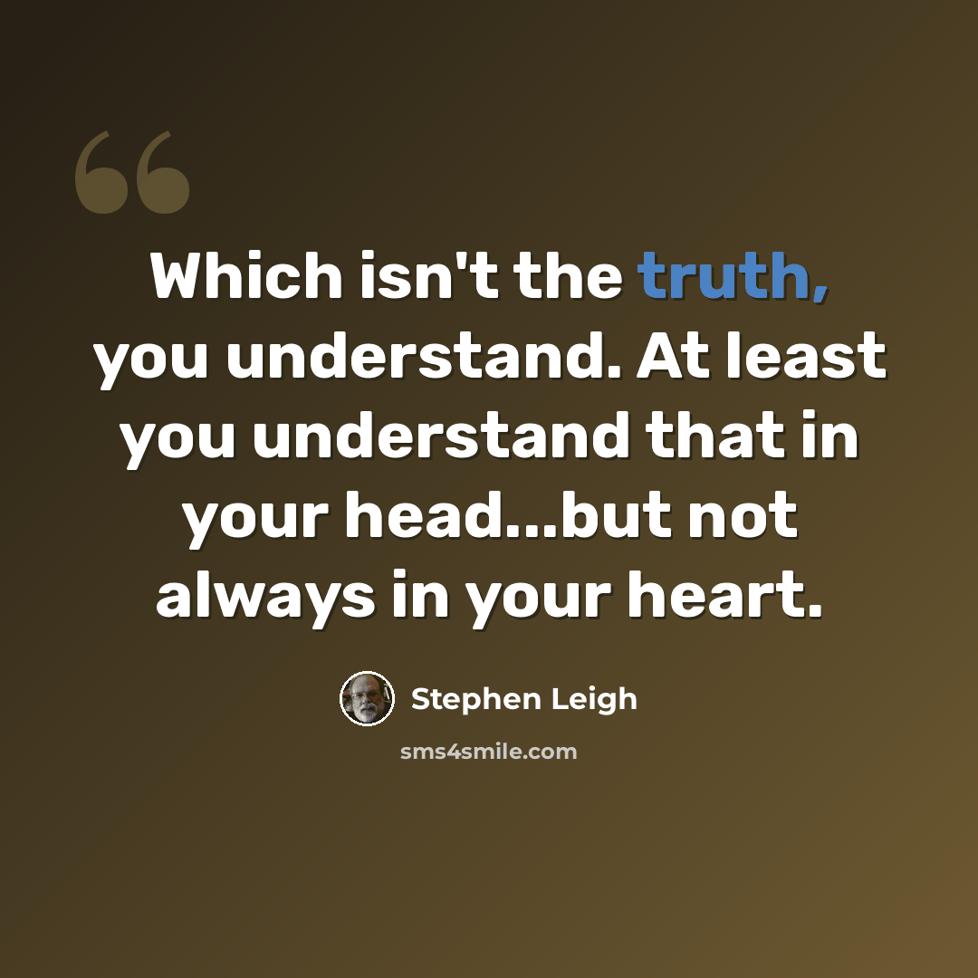 “Which isn't the truth, you understand. At least you understand that in your head...but not always in your heart.” quote by Stephen Leigh
