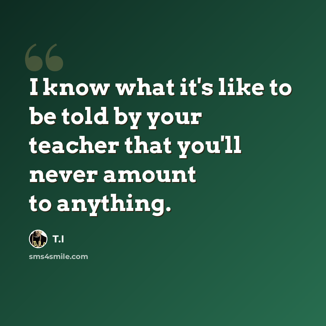 “I know what it's like to be told by your teacher that you'll never amount to anything.” quote by T.I