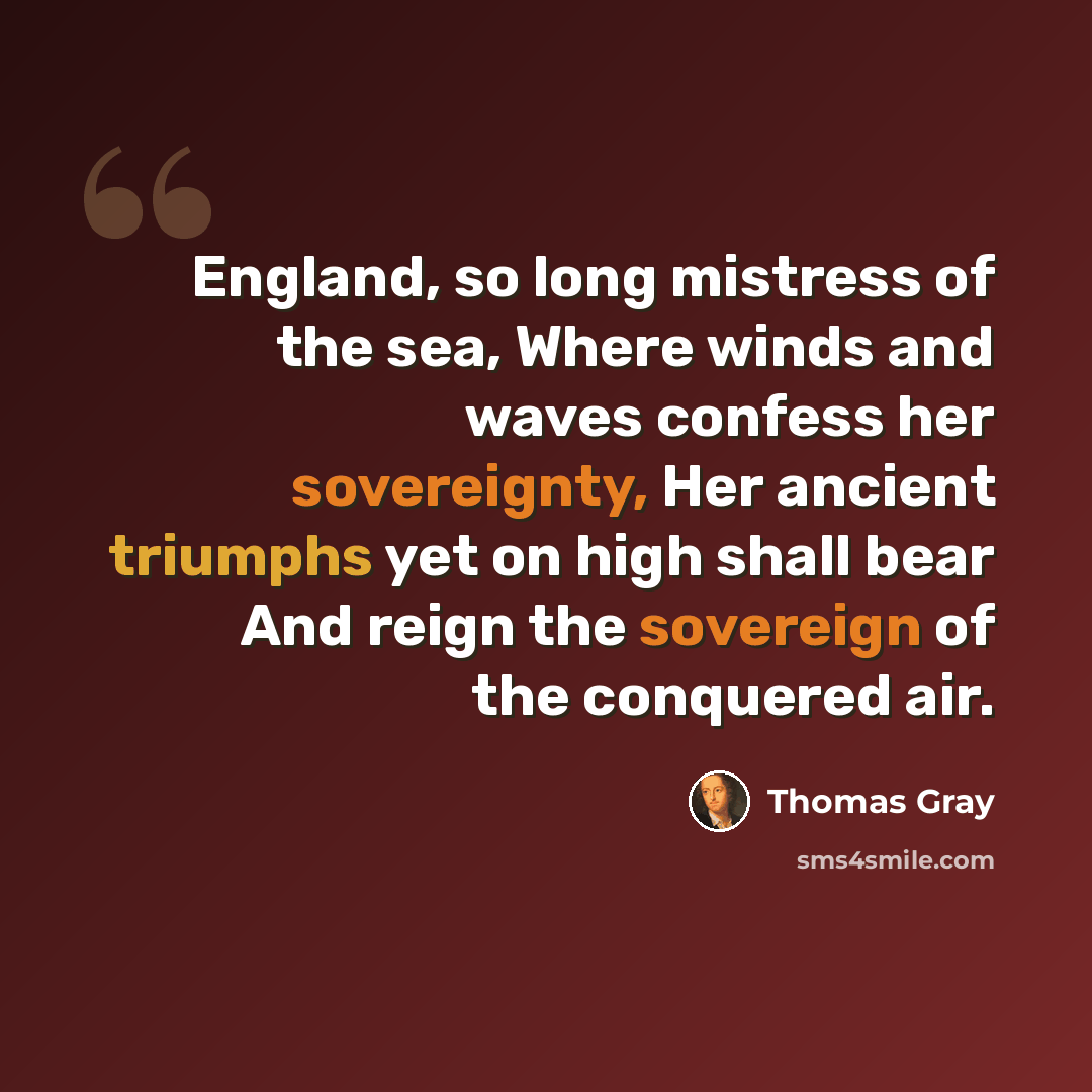 “England, so long mistress of the sea, Where winds and waves confess her sovereignty, Her ancient triumphs yet on high shall bear And reign the sovereign of the conquered air.” quote by Thomas Gray