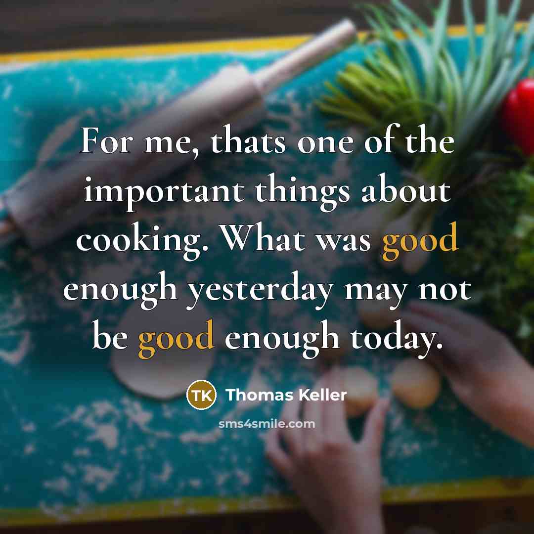“For me, thats one of the important things about cooking. What was good enough yesterday may not be good enough today.” quote by Thomas Keller