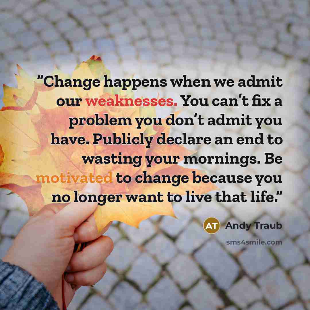 “Change happens when we admit our weaknesses. You can’t fix a problem you don’t admit you have. Publicly declare an end to wasting your mornings. Be motivated to change because you no longer want to live that life.” quote by Andy Traub