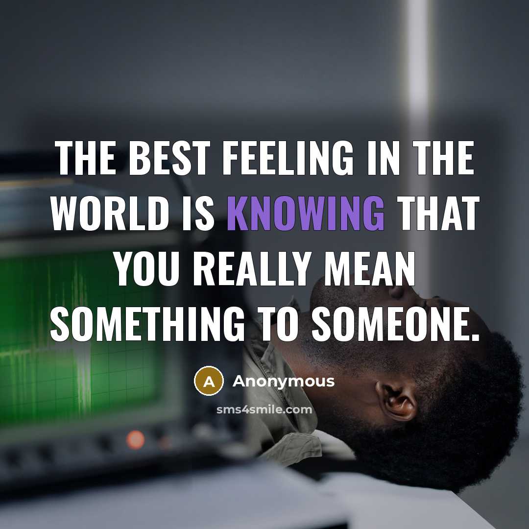 “The best feeling in the world is knowing that you really mean something to someone.” quote by Anonymous