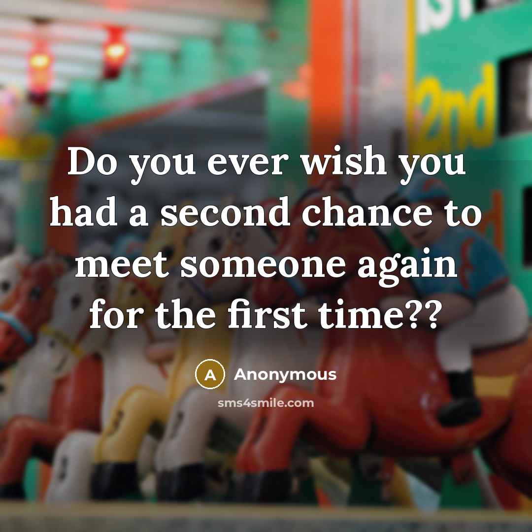 “Do you ever wish you had a second chance to meet someone again for the first time??” quote by Anonymous