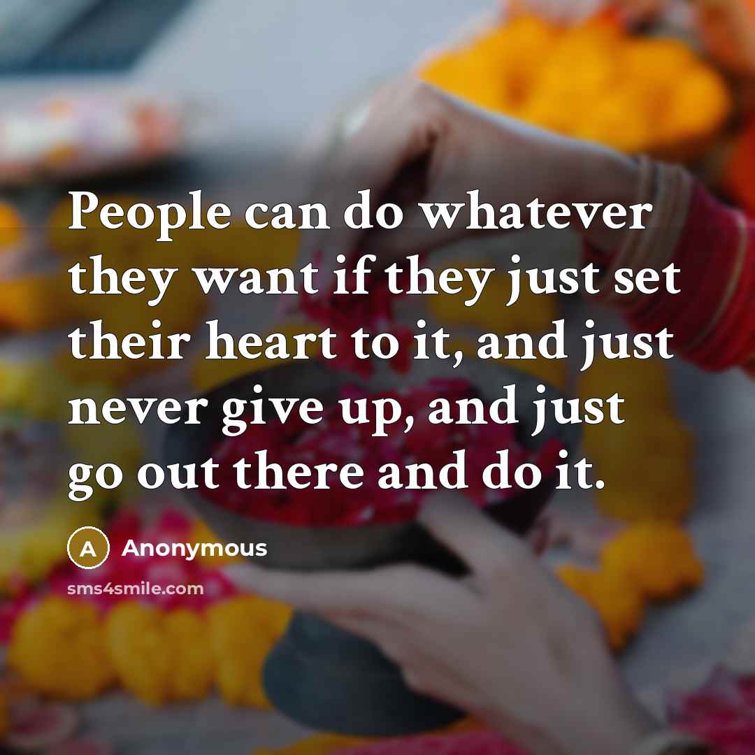 “People can do whatever they want if they just set their heart to it, and just never give up, and just go out there and do it.” quote by Anonymous