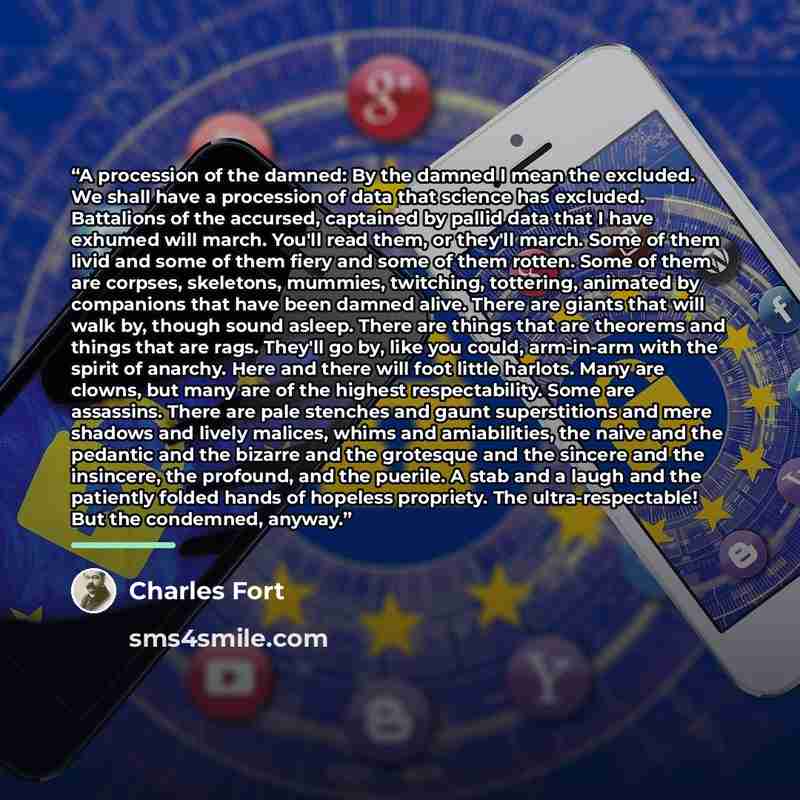 “A procession of the damned: By the damned I mean the excluded. We shall have a procession of data that science has excluded. Battalions of the accursed, captained by pallid data that I have exhumed will march. You'll read them, or they'll march. Some of them livid and some of them fiery and some…” quote by Charles Fort