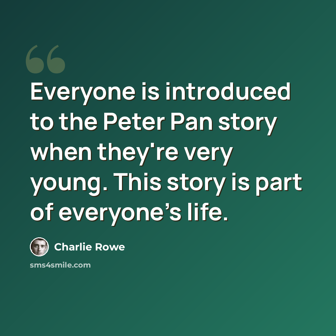 “Everyone is introduced to the Peter Pan story when they're very young. This story is part of everyone's life.” quote by Charlie Rowe