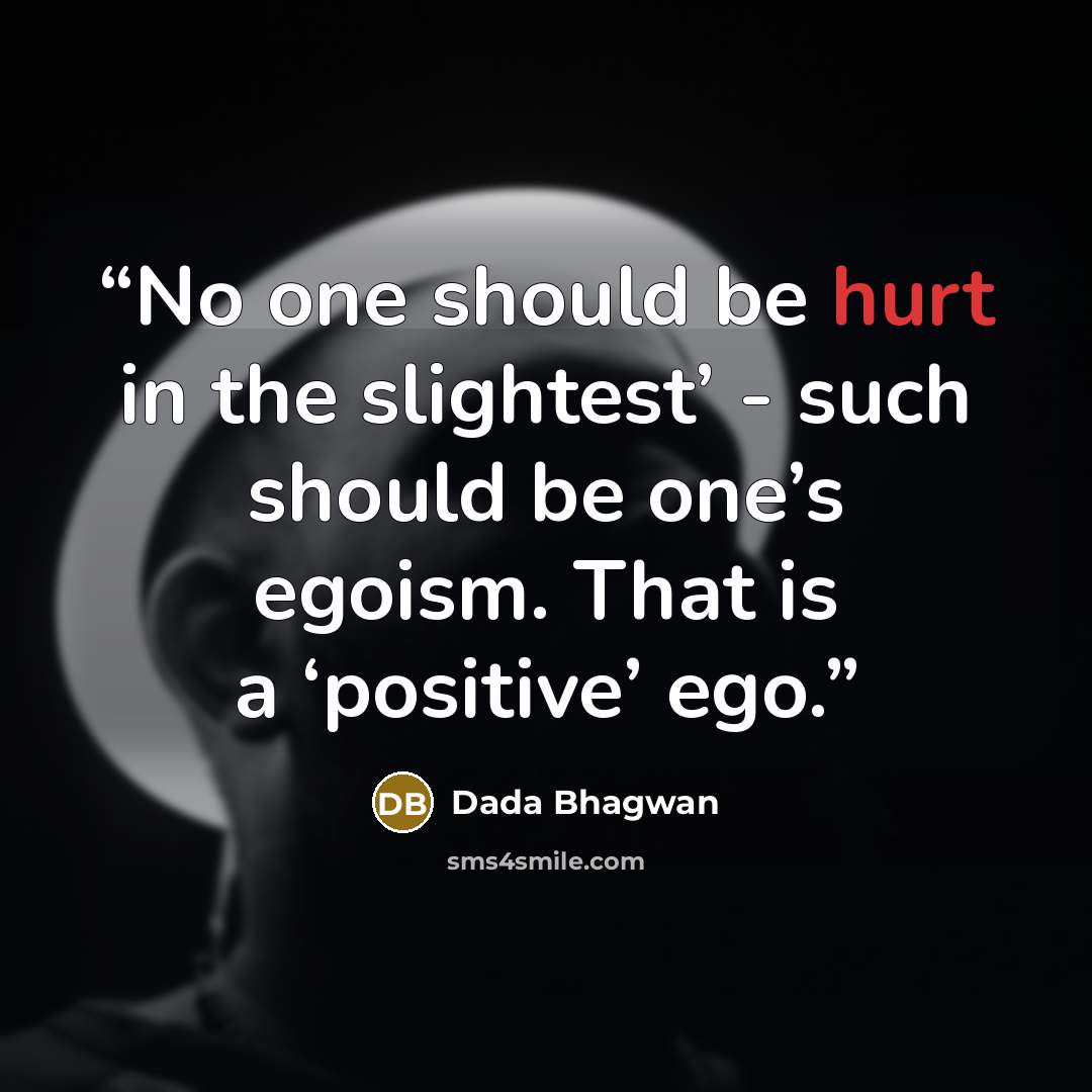 “No one should be hurt in the slightest’ - such should be one’s egoism. That is a ‘positive’ ego.” quote by Dada Bhagwan