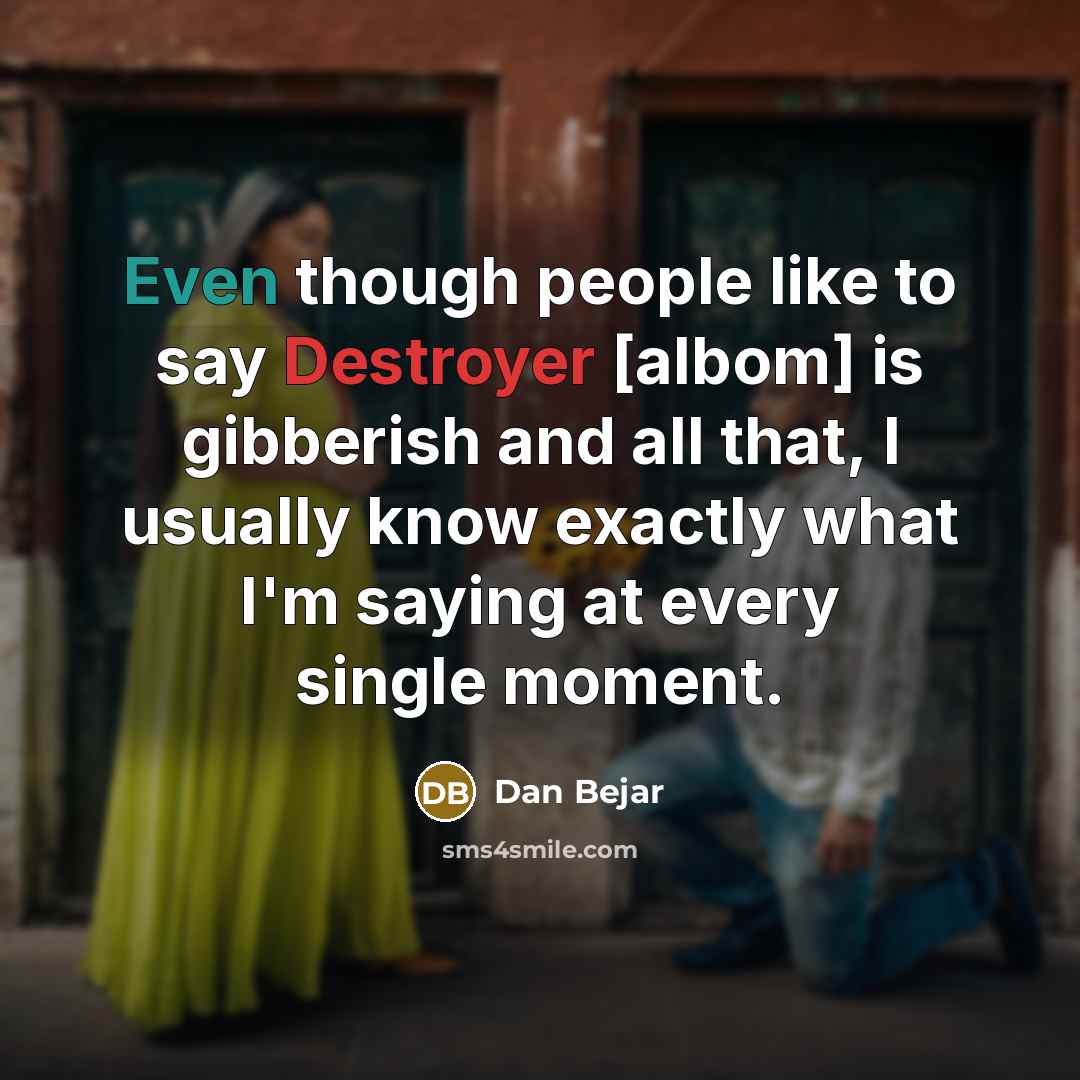 “Even though people like to say Destroyer [albom] is gibberish and all that, I usually know exactly what I'm saying at every single moment.” quote by Dan Bejar