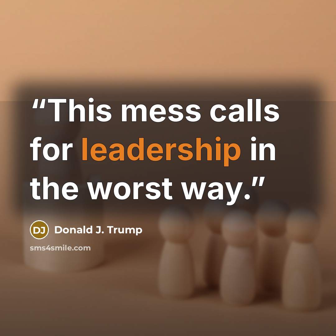 “This mess calls for leadership in the worst way.” quote by Donald J. Trump