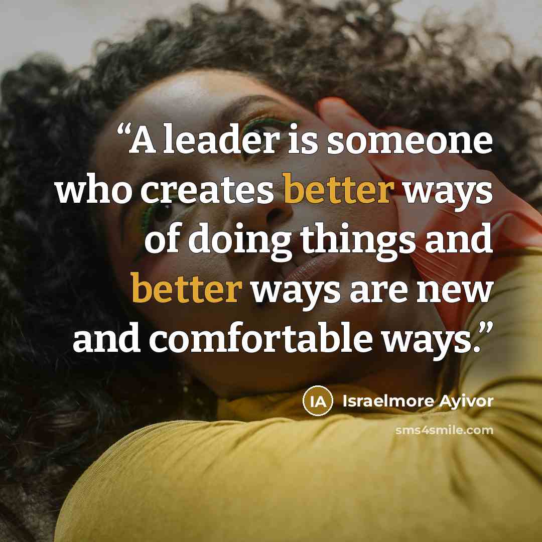 “A leader is someone who creates better ways of doing things and better ways are new and comfortable ways.” quote by Israelmore Ayivor