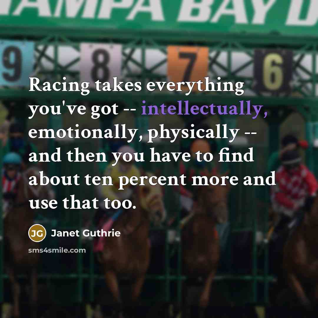 “Racing takes everything you've got -- intellectually, emotionally, physically -- and then you have to find about ten percent more and use that too.” quote by Janet Guthrie