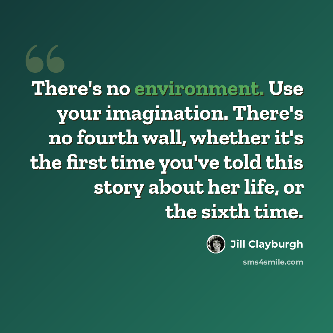 “There's no environment. Use your imagination. There's no fourth wall, whether it's the first time you've told this story about her life, or the sixth time.” quote by Jill Clayburgh