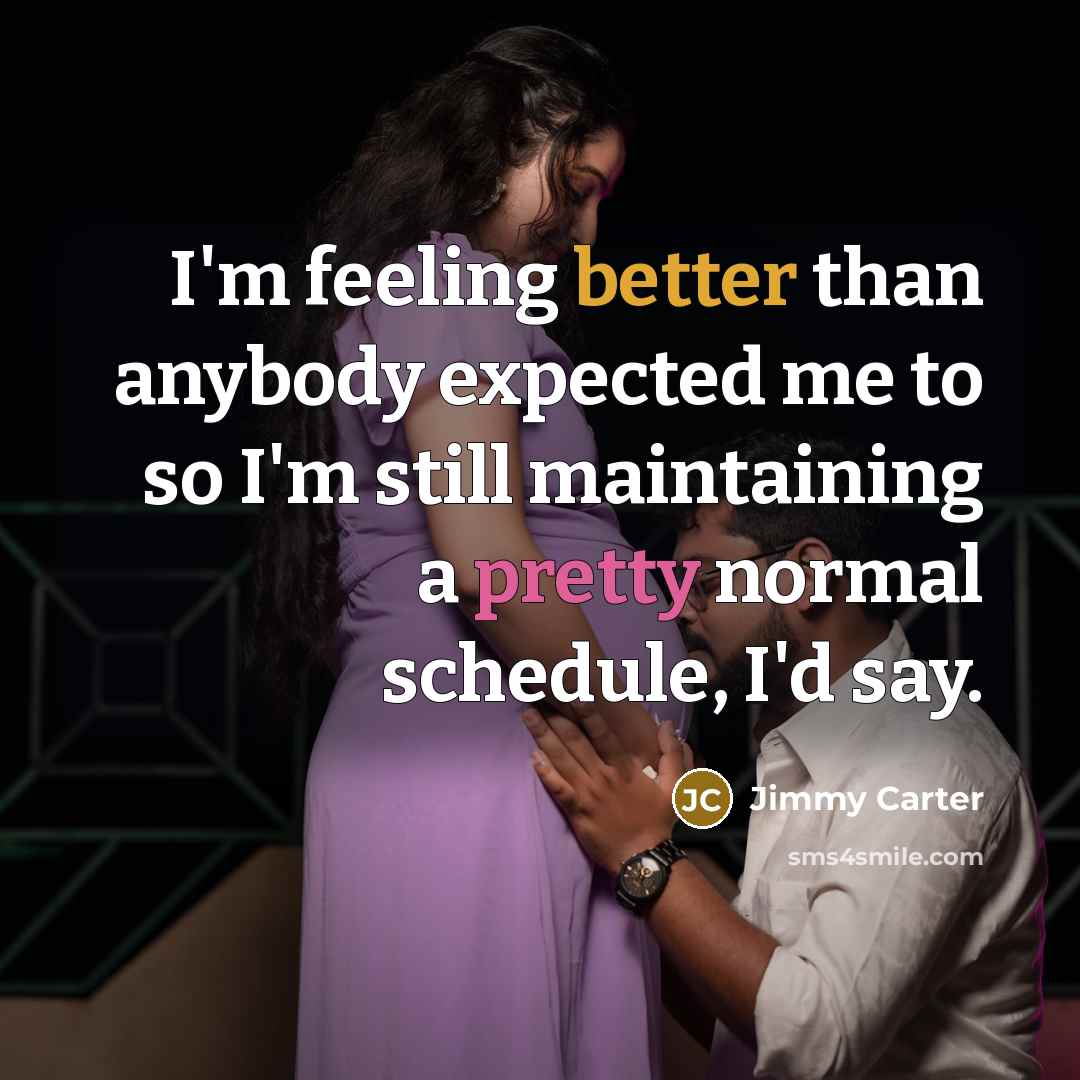 “I'm feeling better than anybody expected me to so I'm still maintaining a pretty normal schedule, I'd say.” quote by Jimmy Carter