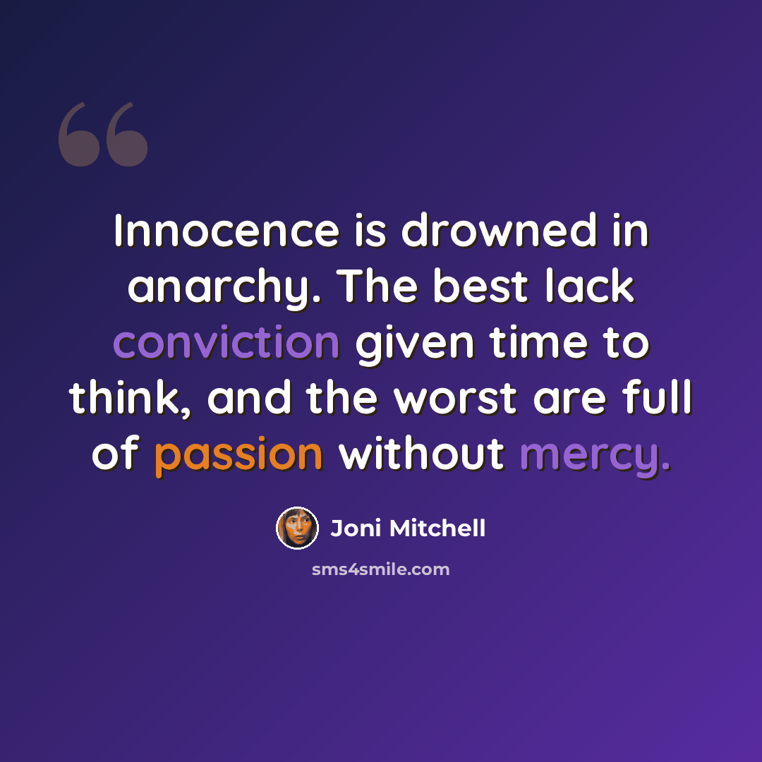 “Innocence is drowned in anarchy. The best lack conviction given time to think, and the worst are full of passion without mercy.” quote by Joni Mitchell