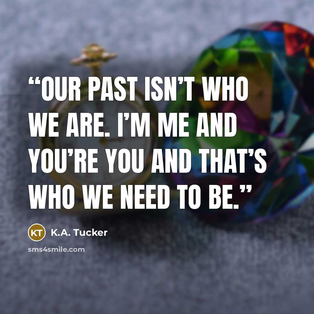 “Our past isn’t who we are. I’m me and you’re you and that’s who we need to be.” quote by K.A. Tucker