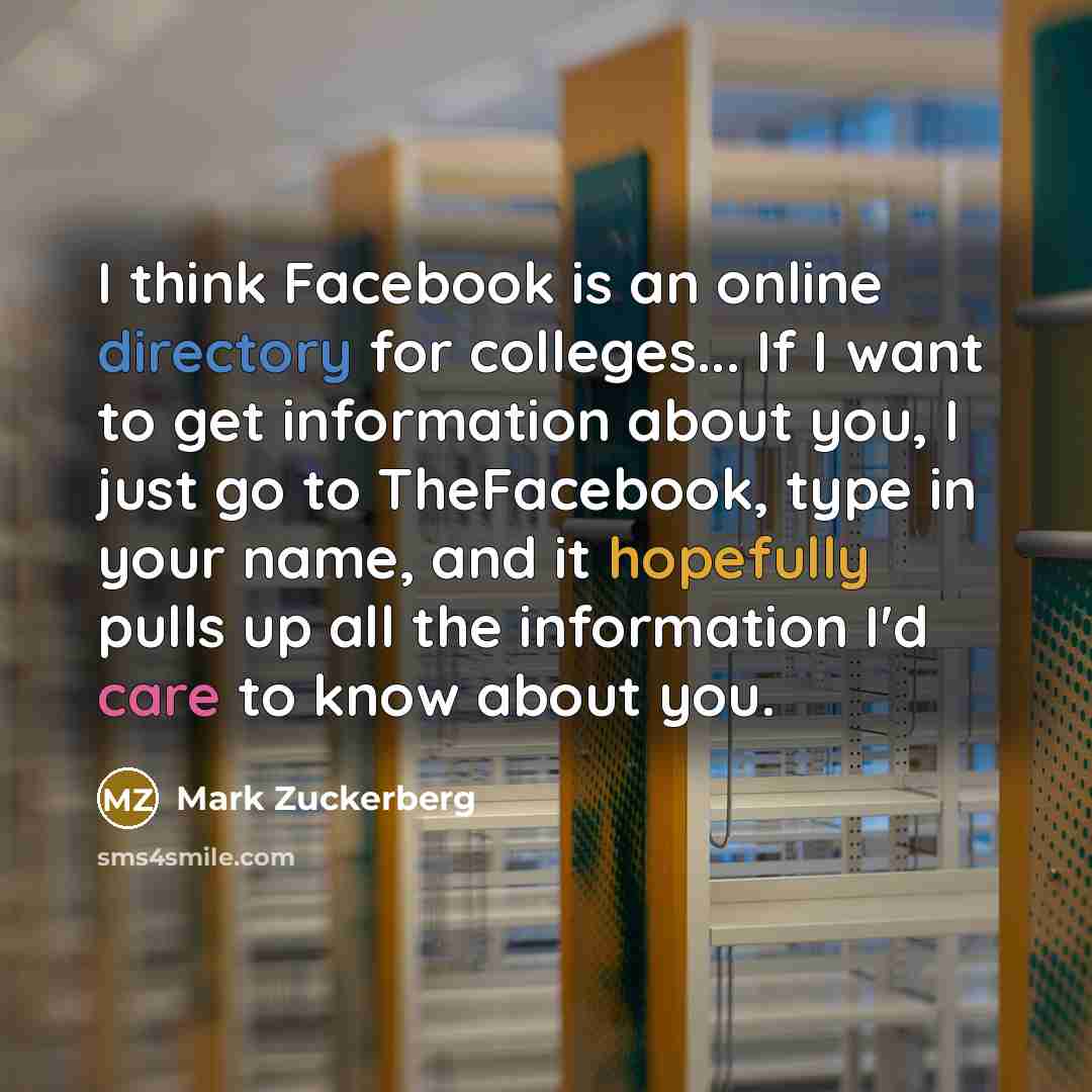 “I think Facebook is an online directory for colleges... If I want to get information about you, I just go to TheFacebook, type in your name, and it hopefully pulls up all the information I'd care to know about you.” quote by Mark Zuckerberg