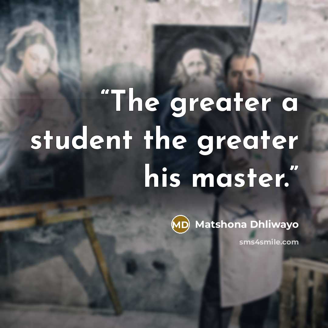 “The greater a student the greater his master.” quote by Matshona Dhliwayo