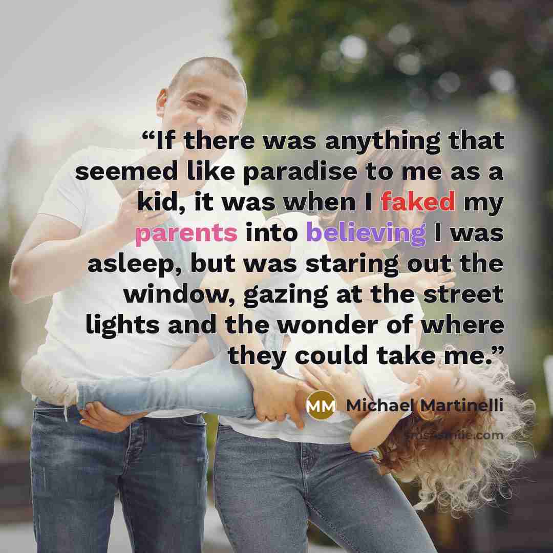“If there was anything that seemed like paradise to me as a kid, it was when I faked my parents into believing I was asleep, but was staring out the window, gazing at the street lights and the wonder of where they could take me.” quote by Michael Martinelli