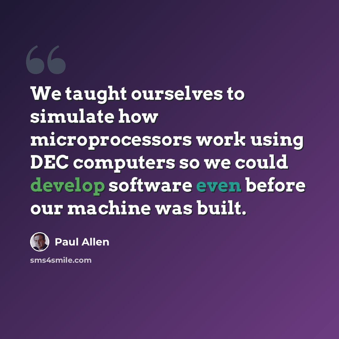 “We taught ourselves to simulate how microprocessors work using DEC computers so we could develop software even before our machine was built.” quote by Paul Allen
