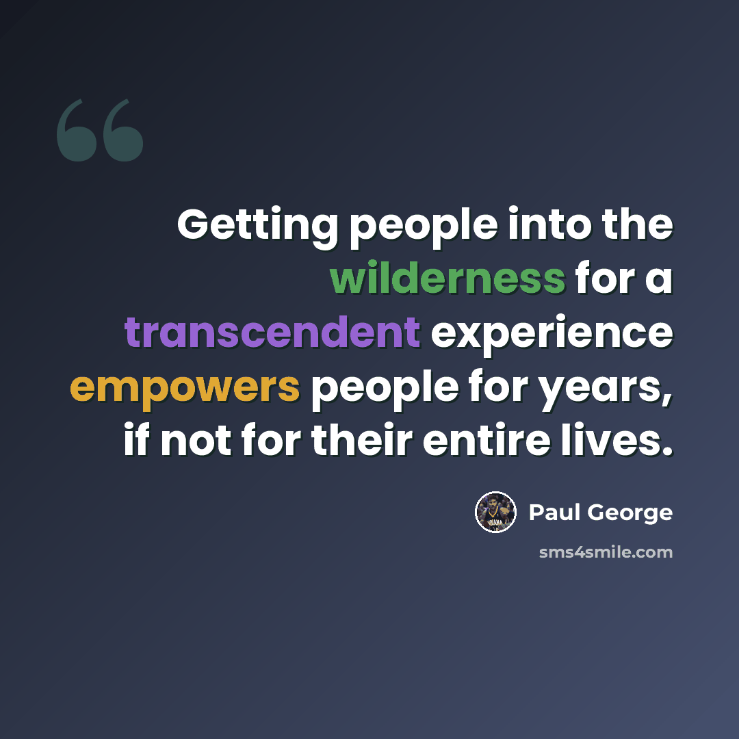 “Getting people into the wilderness for a transcendent experience empowers people for years, if not for their entire lives.” quote by Paul George